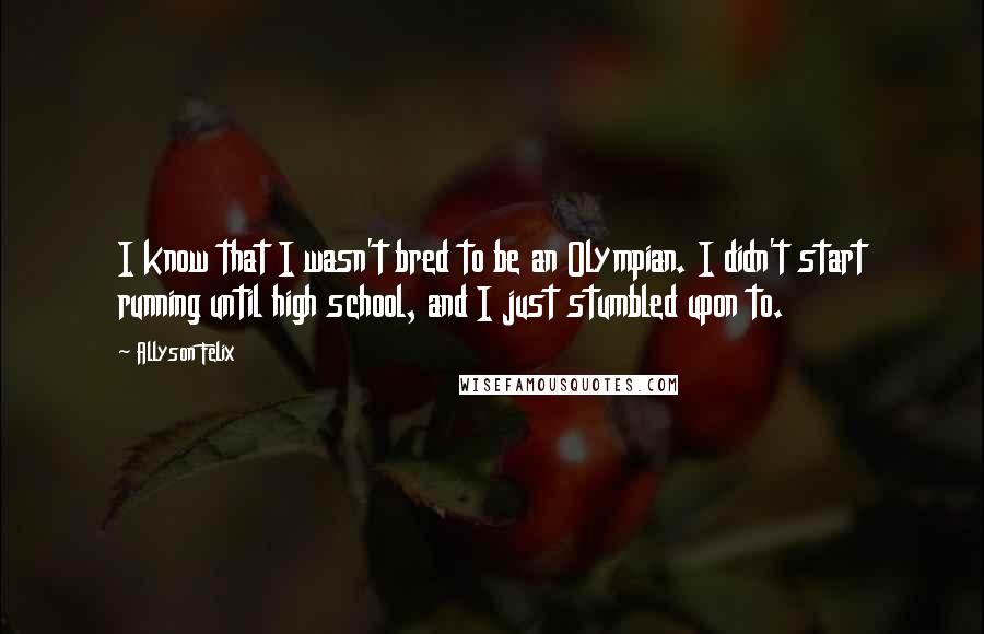 Allyson Felix Quotes: I know that I wasn't bred to be an Olympian. I didn't start running until high school, and I just stumbled upon to.
