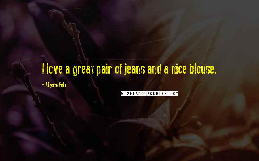 Allyson Felix Quotes: I love a great pair of jeans and a nice blouse.