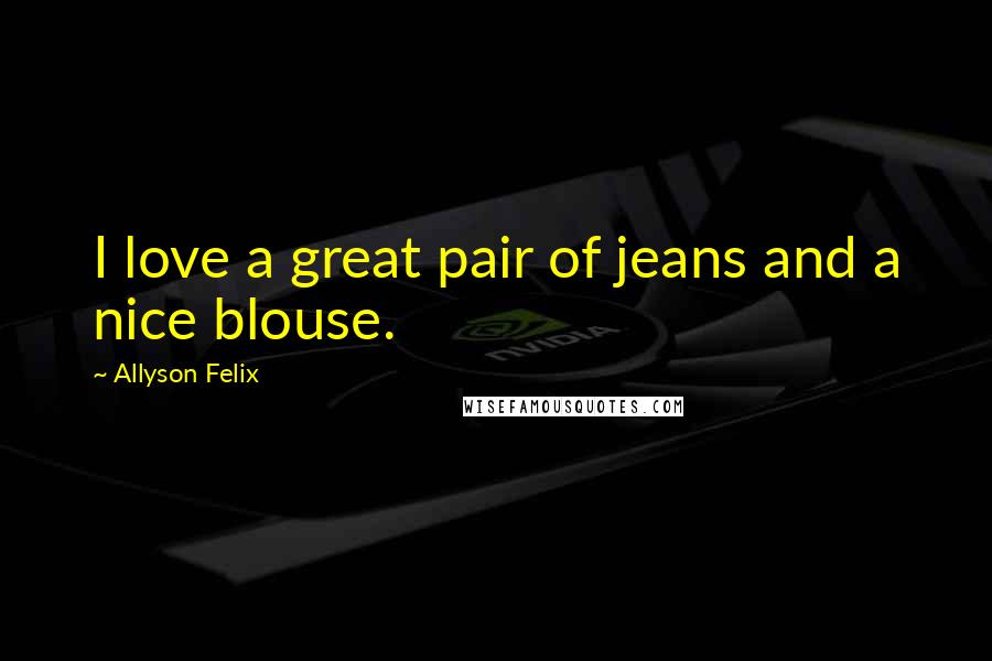 Allyson Felix Quotes: I love a great pair of jeans and a nice blouse.