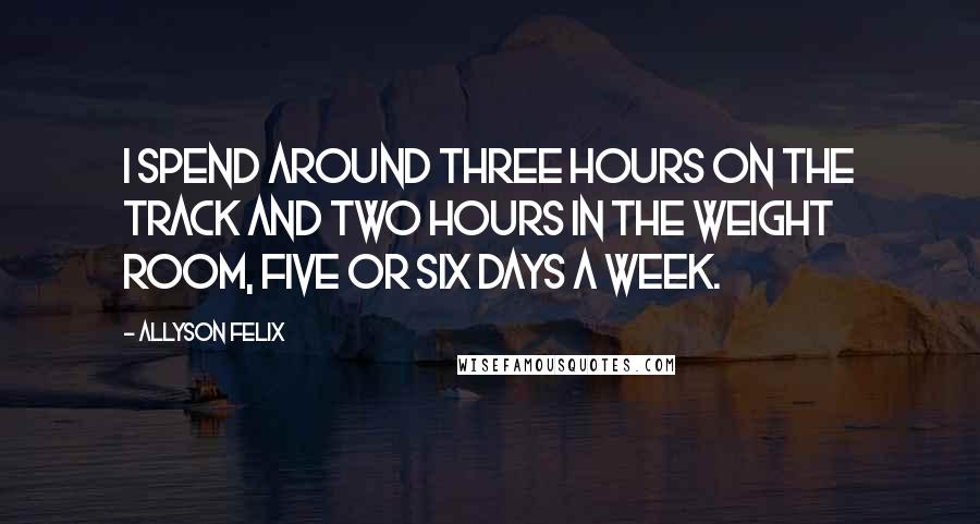 Allyson Felix Quotes: I spend around three hours on the track and two hours in the weight room, five or six days a week.