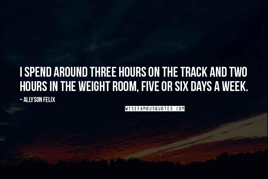 Allyson Felix Quotes: I spend around three hours on the track and two hours in the weight room, five or six days a week.