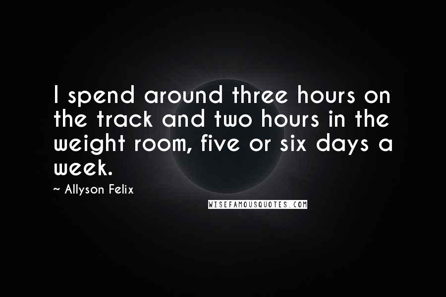 Allyson Felix Quotes: I spend around three hours on the track and two hours in the weight room, five or six days a week.