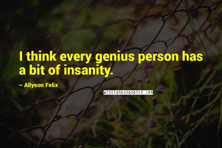 Allyson Felix Quotes: I think every genius person has a bit of insanity.