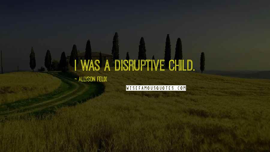 Allyson Felix Quotes: I was a disruptive child.