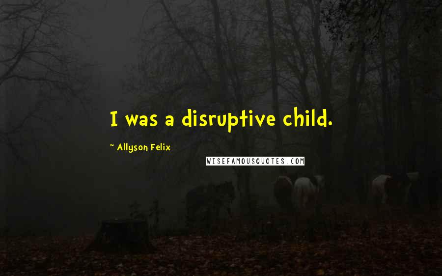 Allyson Felix Quotes: I was a disruptive child.