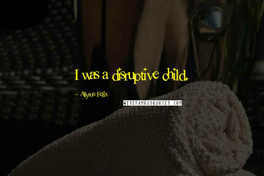 Allyson Felix Quotes: I was a disruptive child.