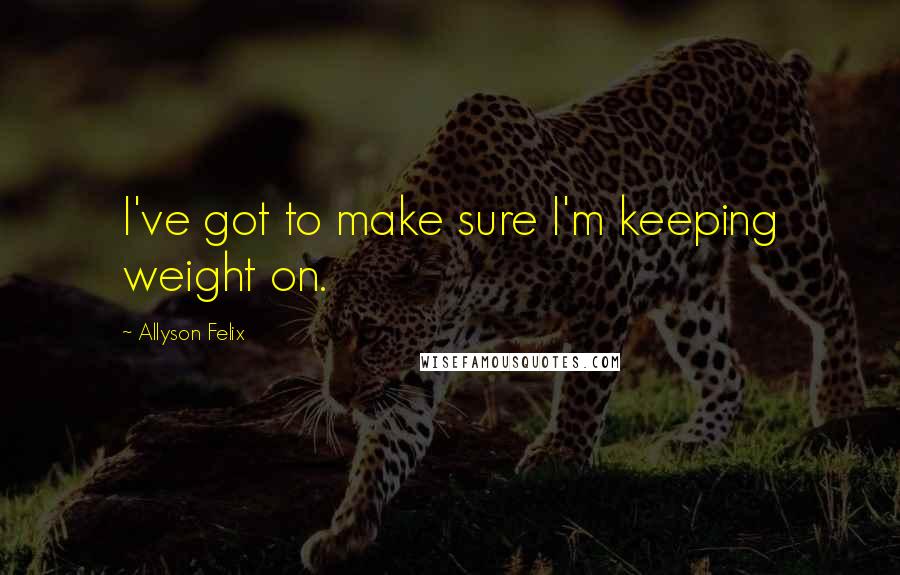 Allyson Felix Quotes: I've got to make sure I'm keeping weight on.