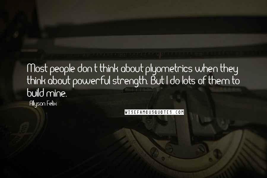 Allyson Felix Quotes: Most people don't think about plyometrics when they think about powerful strength. But I do lots of them to build mine.
