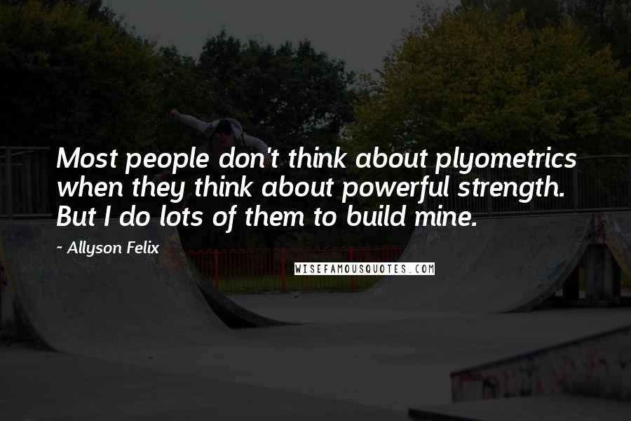 Allyson Felix Quotes: Most people don't think about plyometrics when they think about powerful strength. But I do lots of them to build mine.