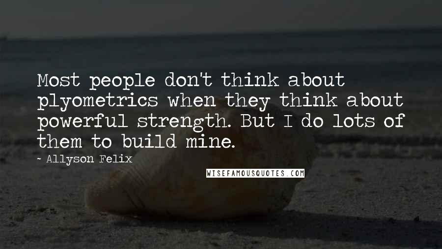 Allyson Felix Quotes: Most people don't think about plyometrics when they think about powerful strength. But I do lots of them to build mine.