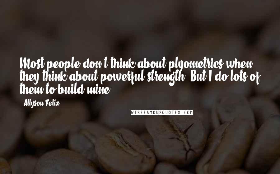 Allyson Felix Quotes: Most people don't think about plyometrics when they think about powerful strength. But I do lots of them to build mine.
