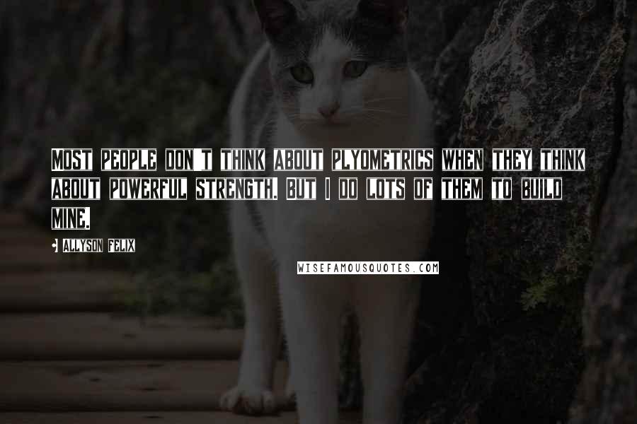 Allyson Felix Quotes: Most people don't think about plyometrics when they think about powerful strength. But I do lots of them to build mine.