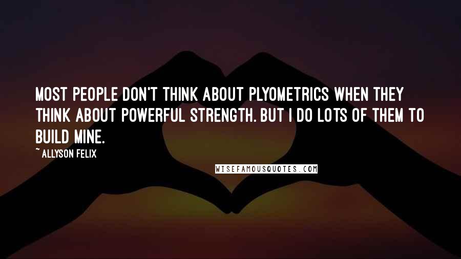 Allyson Felix Quotes: Most people don't think about plyometrics when they think about powerful strength. But I do lots of them to build mine.