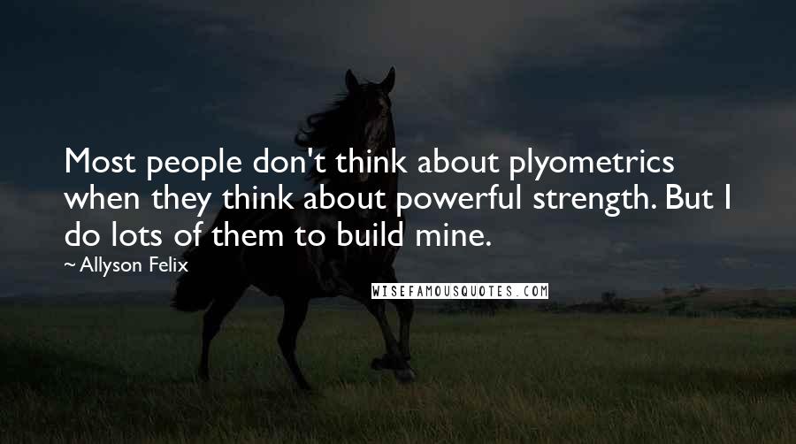 Allyson Felix Quotes: Most people don't think about plyometrics when they think about powerful strength. But I do lots of them to build mine.