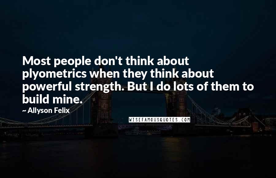 Allyson Felix Quotes: Most people don't think about plyometrics when they think about powerful strength. But I do lots of them to build mine.