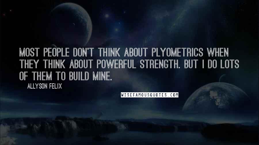 Allyson Felix Quotes: Most people don't think about plyometrics when they think about powerful strength. But I do lots of them to build mine.