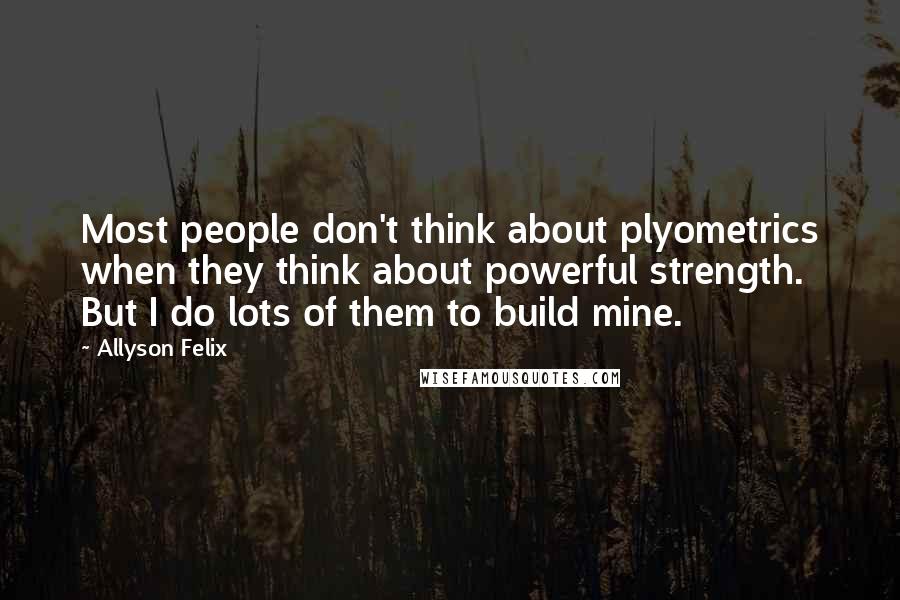 Allyson Felix Quotes: Most people don't think about plyometrics when they think about powerful strength. But I do lots of them to build mine.