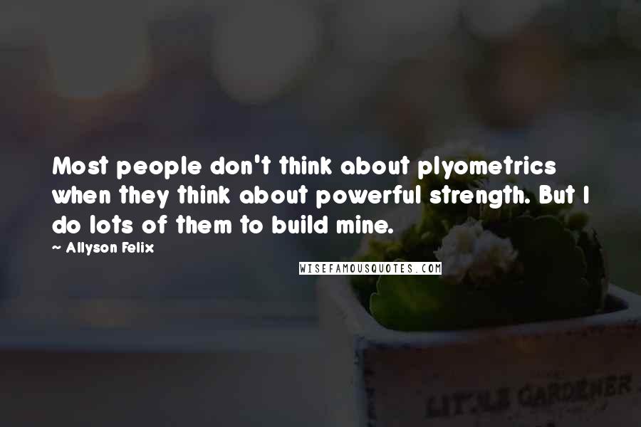 Allyson Felix Quotes: Most people don't think about plyometrics when they think about powerful strength. But I do lots of them to build mine.