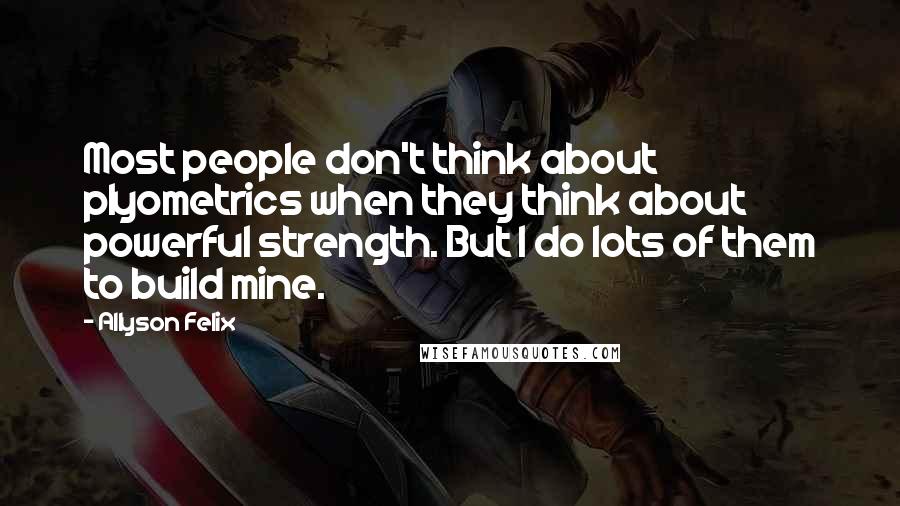 Allyson Felix Quotes: Most people don't think about plyometrics when they think about powerful strength. But I do lots of them to build mine.