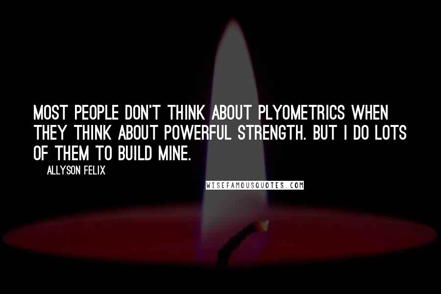 Allyson Felix Quotes: Most people don't think about plyometrics when they think about powerful strength. But I do lots of them to build mine.