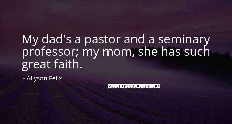 Allyson Felix Quotes: My dad's a pastor and a seminary professor; my mom, she has such great faith.