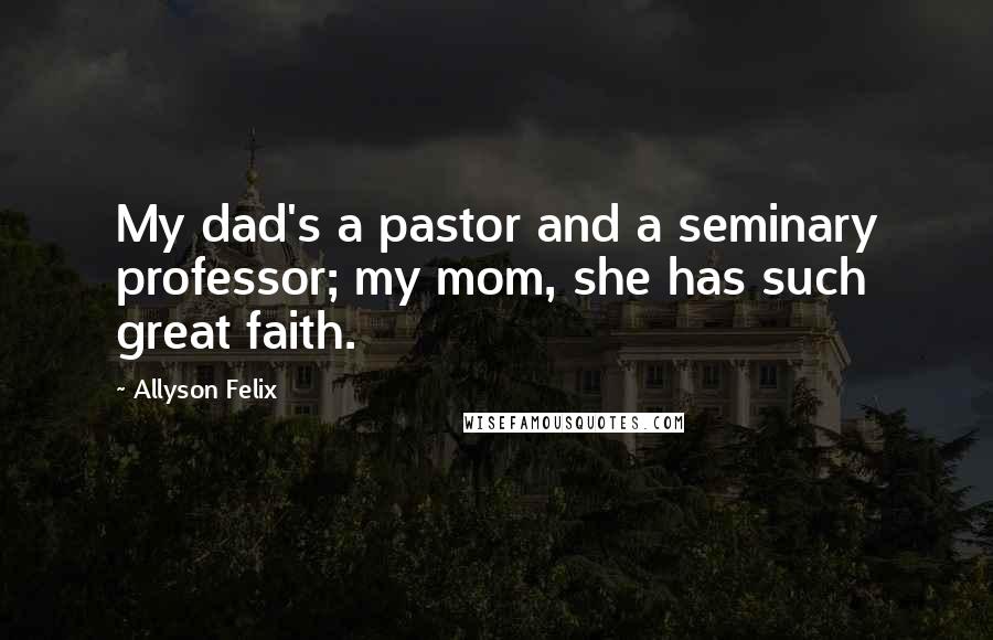 Allyson Felix Quotes: My dad's a pastor and a seminary professor; my mom, she has such great faith.