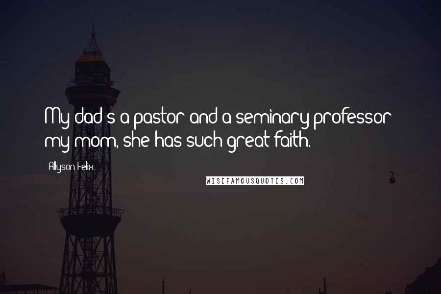 Allyson Felix Quotes: My dad's a pastor and a seminary professor; my mom, she has such great faith.