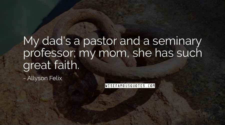 Allyson Felix Quotes: My dad's a pastor and a seminary professor; my mom, she has such great faith.