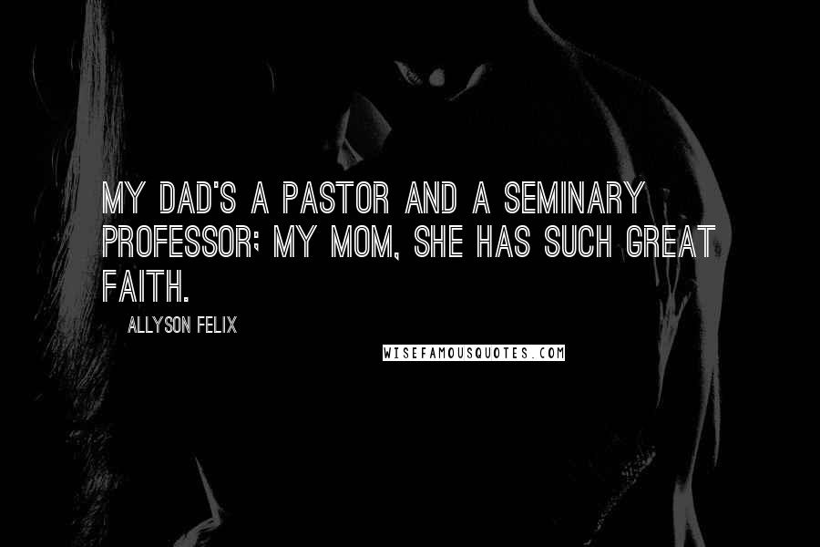 Allyson Felix Quotes: My dad's a pastor and a seminary professor; my mom, she has such great faith.