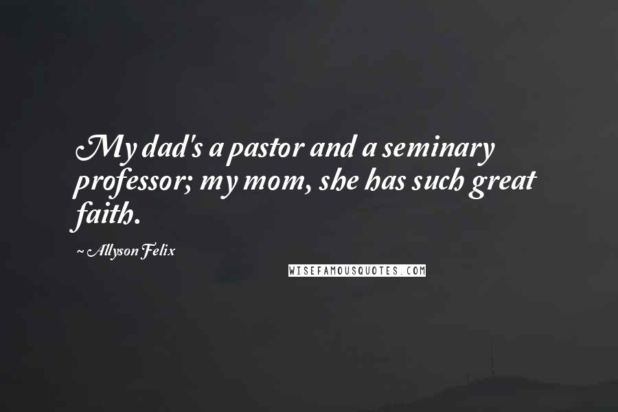 Allyson Felix Quotes: My dad's a pastor and a seminary professor; my mom, she has such great faith.