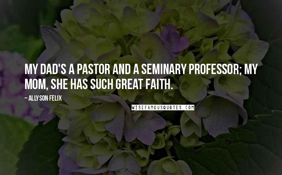 Allyson Felix Quotes: My dad's a pastor and a seminary professor; my mom, she has such great faith.