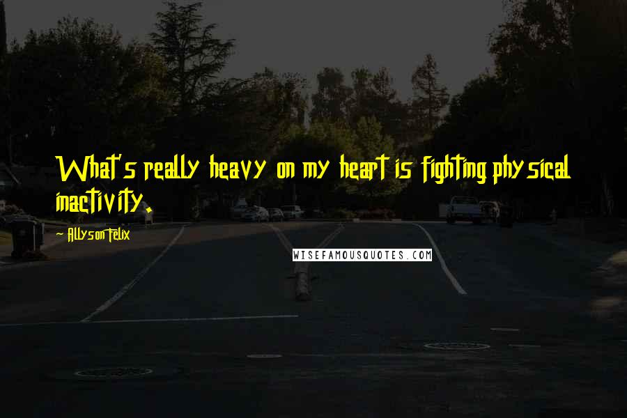 Allyson Felix Quotes: What's really heavy on my heart is fighting physical inactivity.