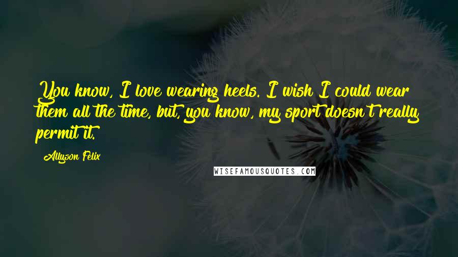 Allyson Felix Quotes: You know, I love wearing heels. I wish I could wear them all the time, but, you know, my sport doesn't really permit it.