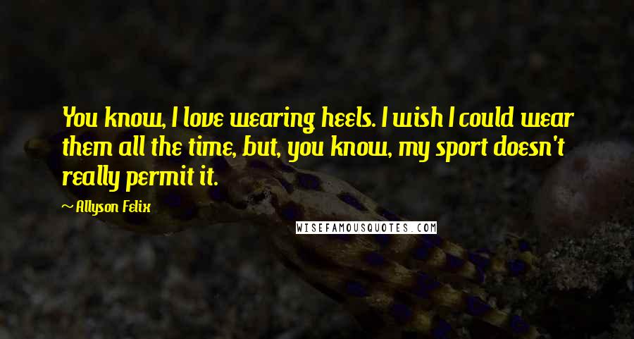 Allyson Felix Quotes: You know, I love wearing heels. I wish I could wear them all the time, but, you know, my sport doesn't really permit it.