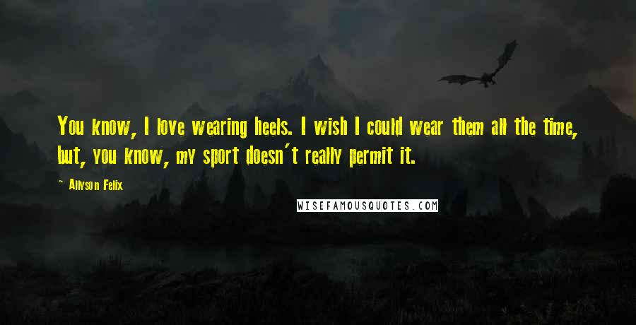 Allyson Felix Quotes: You know, I love wearing heels. I wish I could wear them all the time, but, you know, my sport doesn't really permit it.