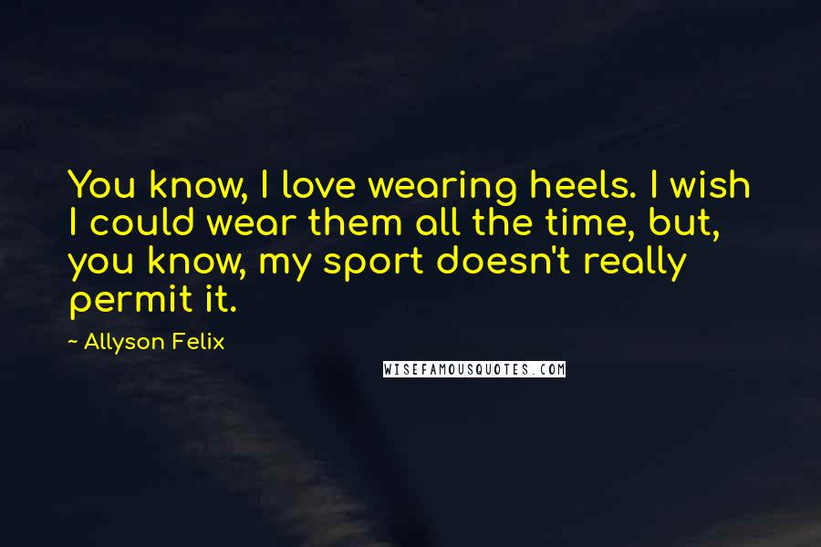 Allyson Felix Quotes: You know, I love wearing heels. I wish I could wear them all the time, but, you know, my sport doesn't really permit it.