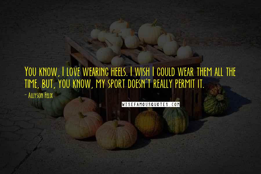 Allyson Felix Quotes: You know, I love wearing heels. I wish I could wear them all the time, but, you know, my sport doesn't really permit it.