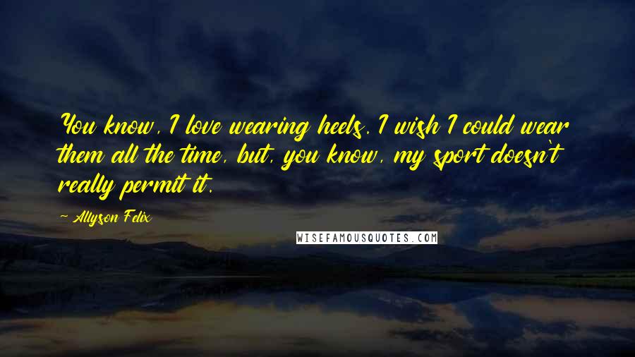 Allyson Felix Quotes: You know, I love wearing heels. I wish I could wear them all the time, but, you know, my sport doesn't really permit it.