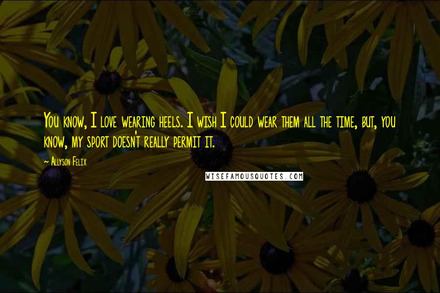 Allyson Felix Quotes: You know, I love wearing heels. I wish I could wear them all the time, but, you know, my sport doesn't really permit it.
