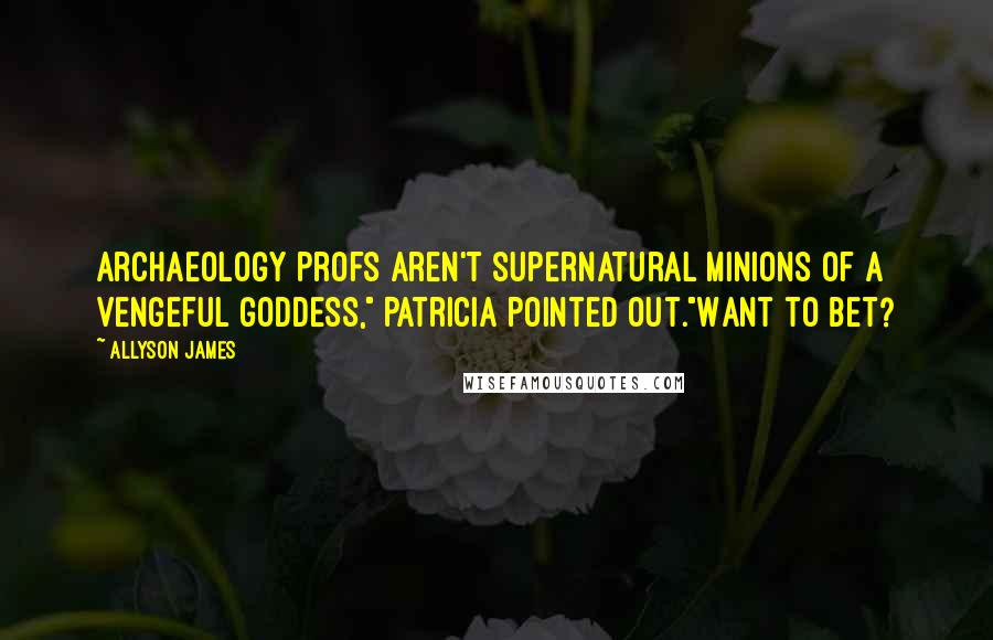 Allyson James Quotes: Archaeology profs aren't supernatural minions of a vengeful goddess," Patricia pointed out."Want to bet?