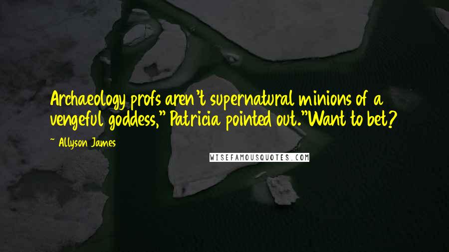 Allyson James Quotes: Archaeology profs aren't supernatural minions of a vengeful goddess," Patricia pointed out."Want to bet?