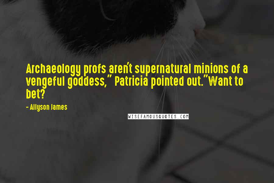 Allyson James Quotes: Archaeology profs aren't supernatural minions of a vengeful goddess," Patricia pointed out."Want to bet?