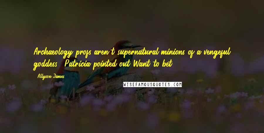 Allyson James Quotes: Archaeology profs aren't supernatural minions of a vengeful goddess," Patricia pointed out."Want to bet?