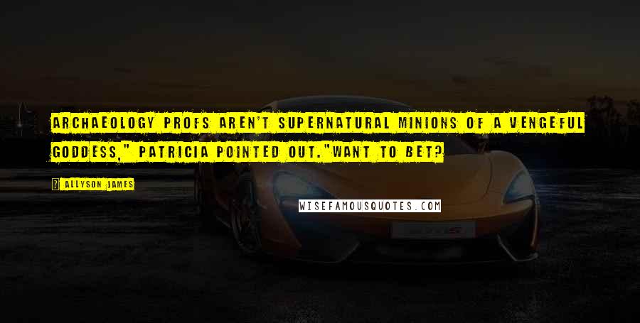 Allyson James Quotes: Archaeology profs aren't supernatural minions of a vengeful goddess," Patricia pointed out."Want to bet?