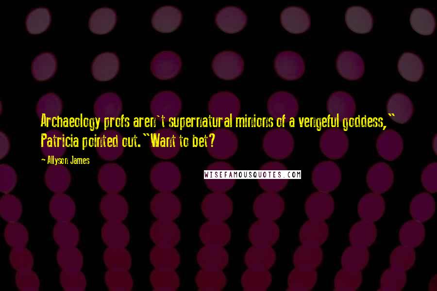 Allyson James Quotes: Archaeology profs aren't supernatural minions of a vengeful goddess," Patricia pointed out."Want to bet?