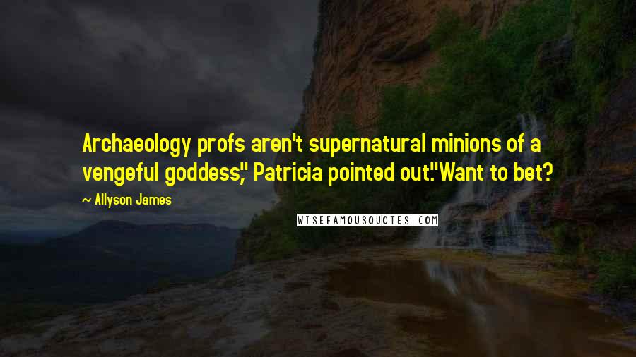 Allyson James Quotes: Archaeology profs aren't supernatural minions of a vengeful goddess," Patricia pointed out."Want to bet?