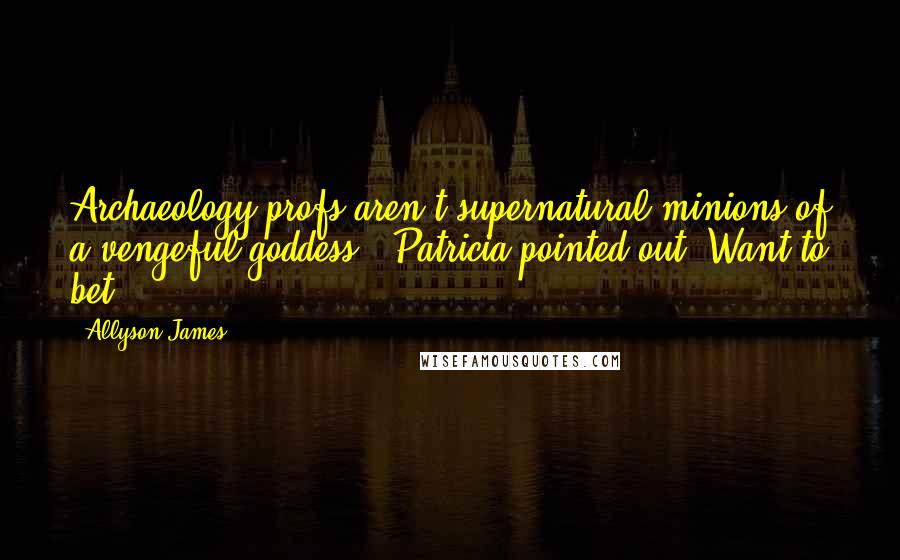 Allyson James Quotes: Archaeology profs aren't supernatural minions of a vengeful goddess," Patricia pointed out."Want to bet?