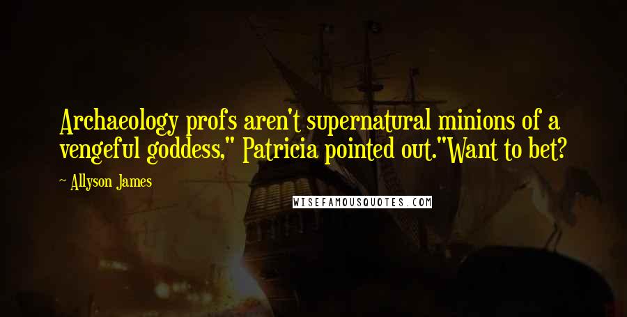 Allyson James Quotes: Archaeology profs aren't supernatural minions of a vengeful goddess," Patricia pointed out."Want to bet?