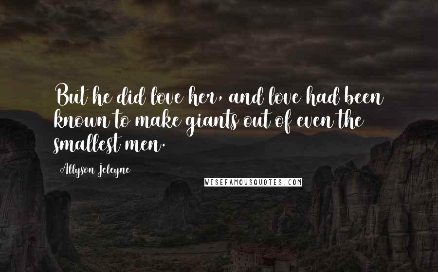 Allyson Jeleyne Quotes: But he did love her, and love had been known to make giants out of even the smallest men.