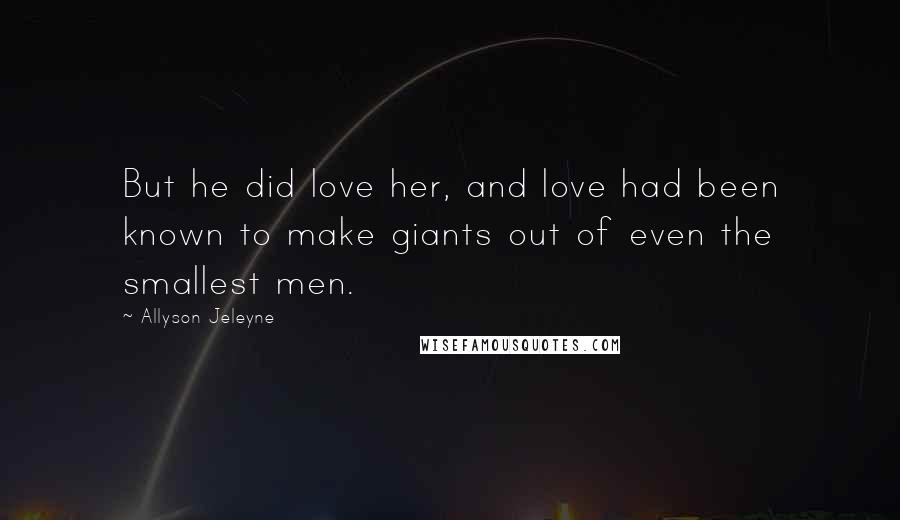 Allyson Jeleyne Quotes: But he did love her, and love had been known to make giants out of even the smallest men.
